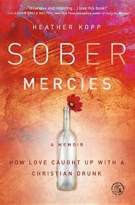 Sober Mercies - How Love Caught Up with a Christian Drunk, by Heather Kopp