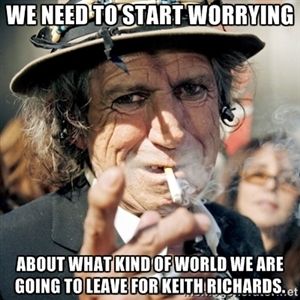 We need to start worrying about what kind of world we are going to leave for Keith Richards. We need to start worrying about what kind of world we are going to leave for Keith Richards.